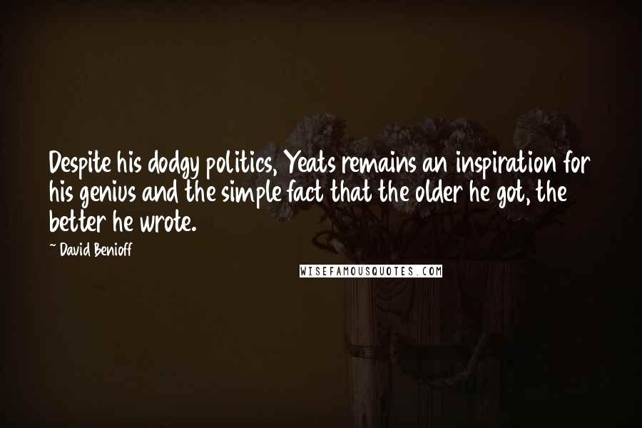 David Benioff Quotes: Despite his dodgy politics, Yeats remains an inspiration for his genius and the simple fact that the older he got, the better he wrote.