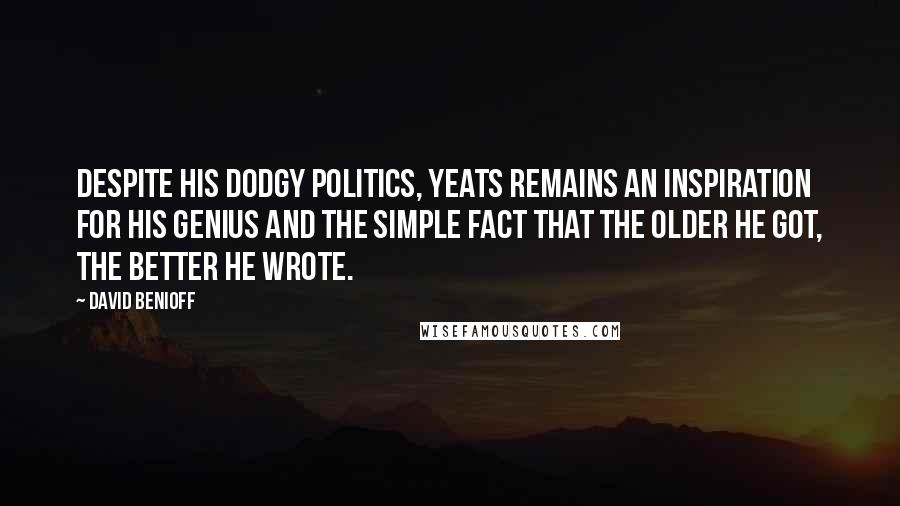 David Benioff Quotes: Despite his dodgy politics, Yeats remains an inspiration for his genius and the simple fact that the older he got, the better he wrote.