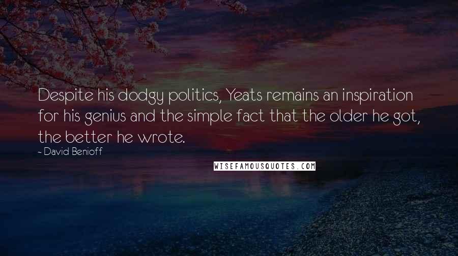 David Benioff Quotes: Despite his dodgy politics, Yeats remains an inspiration for his genius and the simple fact that the older he got, the better he wrote.
