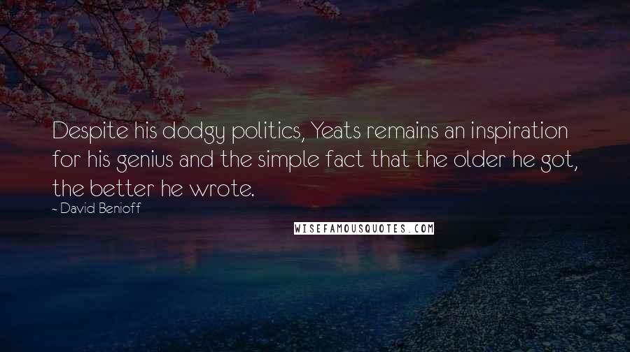 David Benioff Quotes: Despite his dodgy politics, Yeats remains an inspiration for his genius and the simple fact that the older he got, the better he wrote.