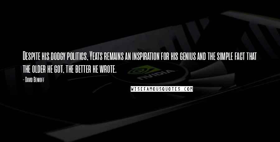 David Benioff Quotes: Despite his dodgy politics, Yeats remains an inspiration for his genius and the simple fact that the older he got, the better he wrote.