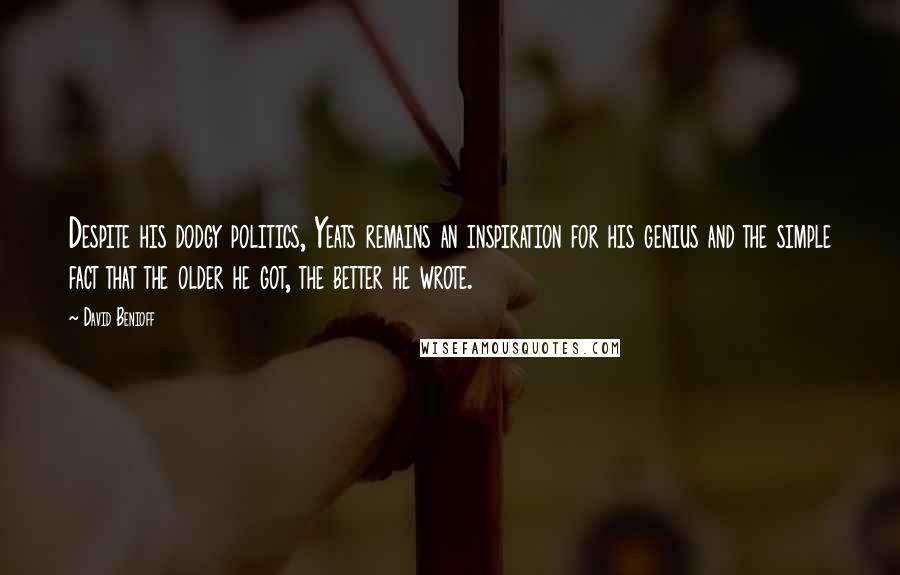 David Benioff Quotes: Despite his dodgy politics, Yeats remains an inspiration for his genius and the simple fact that the older he got, the better he wrote.