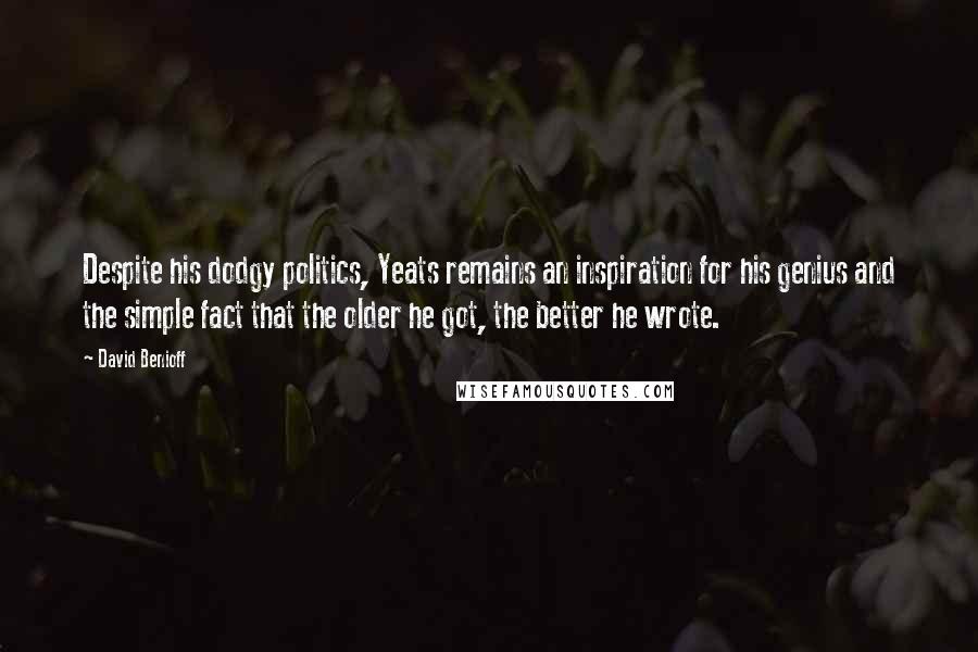 David Benioff Quotes: Despite his dodgy politics, Yeats remains an inspiration for his genius and the simple fact that the older he got, the better he wrote.