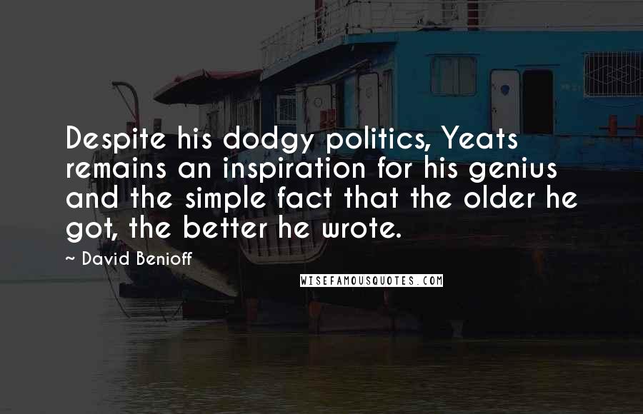 David Benioff Quotes: Despite his dodgy politics, Yeats remains an inspiration for his genius and the simple fact that the older he got, the better he wrote.