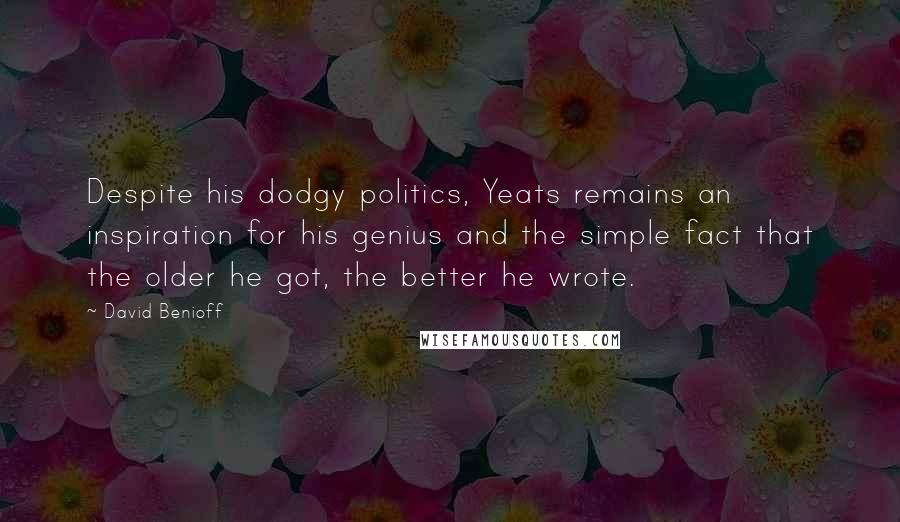 David Benioff Quotes: Despite his dodgy politics, Yeats remains an inspiration for his genius and the simple fact that the older he got, the better he wrote.