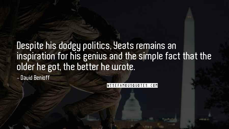 David Benioff Quotes: Despite his dodgy politics, Yeats remains an inspiration for his genius and the simple fact that the older he got, the better he wrote.