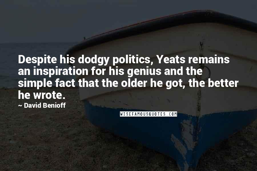 David Benioff Quotes: Despite his dodgy politics, Yeats remains an inspiration for his genius and the simple fact that the older he got, the better he wrote.