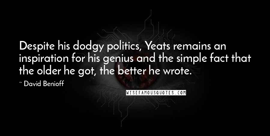 David Benioff Quotes: Despite his dodgy politics, Yeats remains an inspiration for his genius and the simple fact that the older he got, the better he wrote.