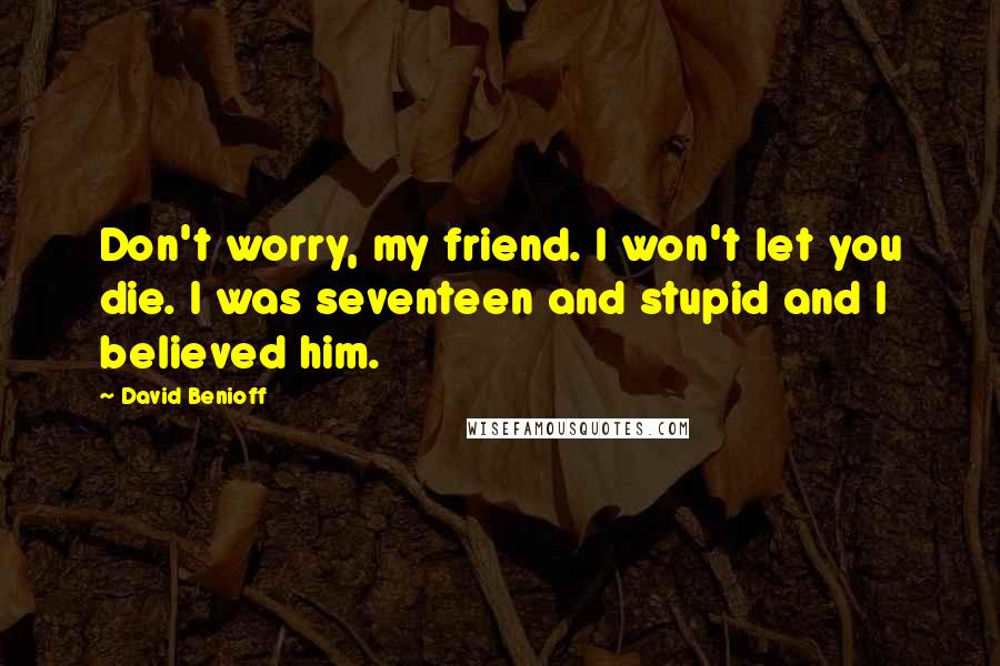 David Benioff Quotes: Don't worry, my friend. I won't let you die. I was seventeen and stupid and I believed him.