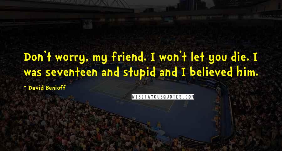 David Benioff Quotes: Don't worry, my friend. I won't let you die. I was seventeen and stupid and I believed him.