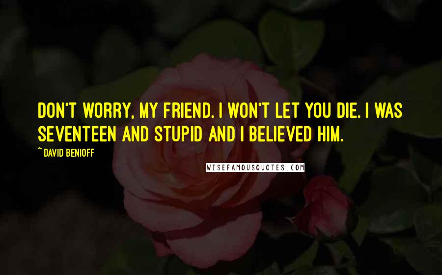 David Benioff Quotes: Don't worry, my friend. I won't let you die. I was seventeen and stupid and I believed him.