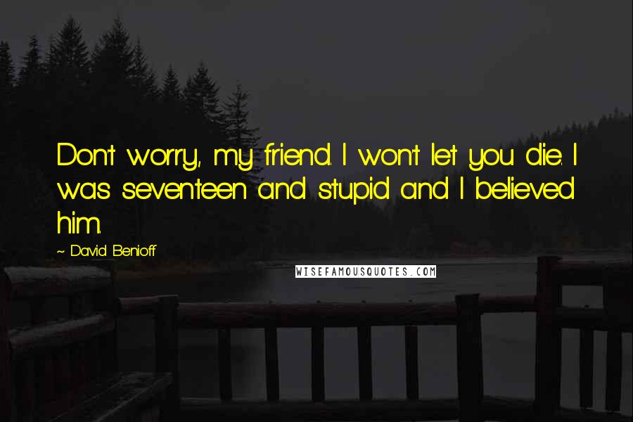 David Benioff Quotes: Don't worry, my friend. I won't let you die. I was seventeen and stupid and I believed him.