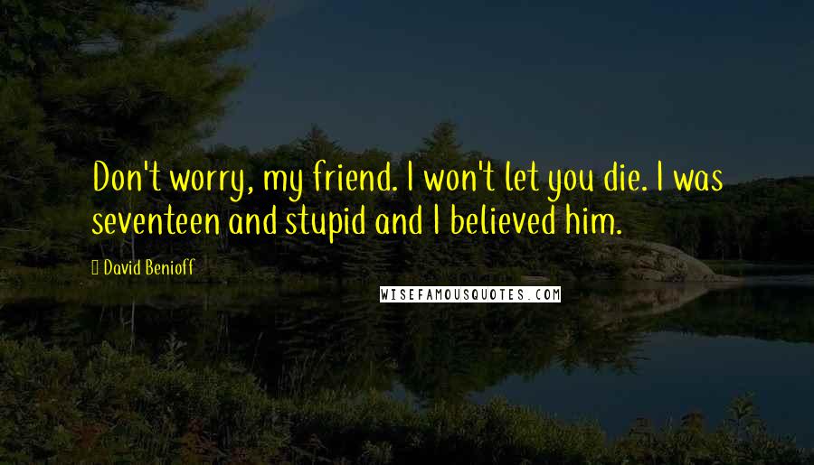David Benioff Quotes: Don't worry, my friend. I won't let you die. I was seventeen and stupid and I believed him.