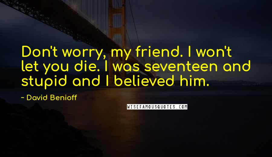 David Benioff Quotes: Don't worry, my friend. I won't let you die. I was seventeen and stupid and I believed him.