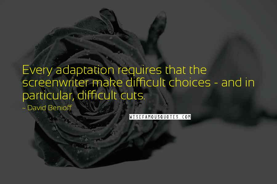 David Benioff Quotes: Every adaptation requires that the screenwriter make difficult choices - and in particular, difficult cuts.