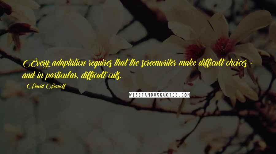 David Benioff Quotes: Every adaptation requires that the screenwriter make difficult choices - and in particular, difficult cuts.