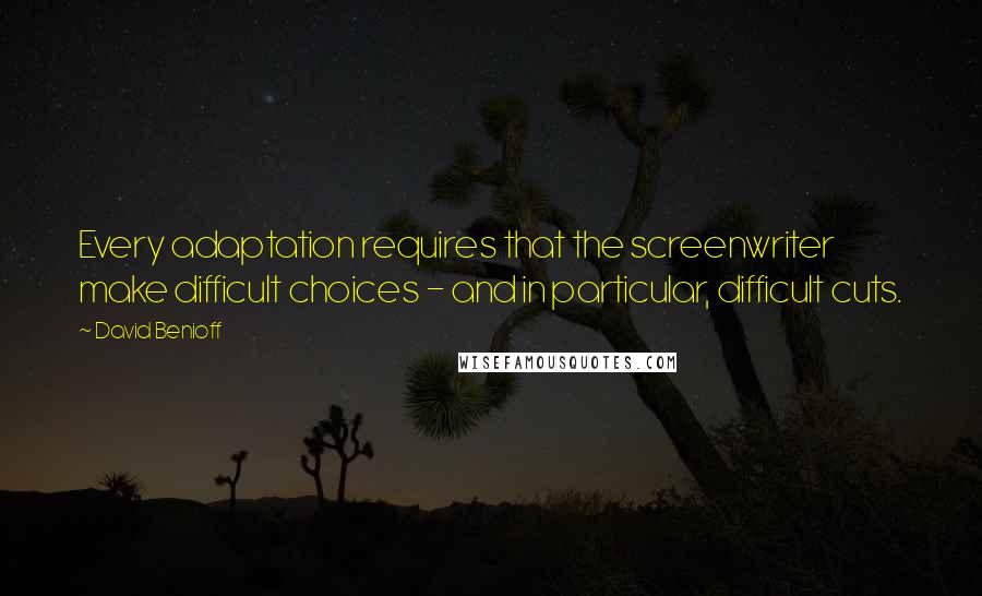 David Benioff Quotes: Every adaptation requires that the screenwriter make difficult choices - and in particular, difficult cuts.