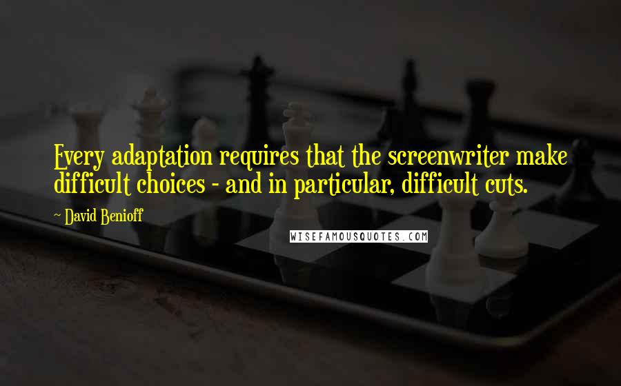 David Benioff Quotes: Every adaptation requires that the screenwriter make difficult choices - and in particular, difficult cuts.