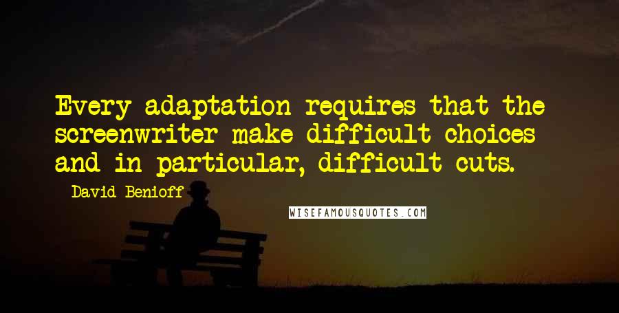 David Benioff Quotes: Every adaptation requires that the screenwriter make difficult choices - and in particular, difficult cuts.