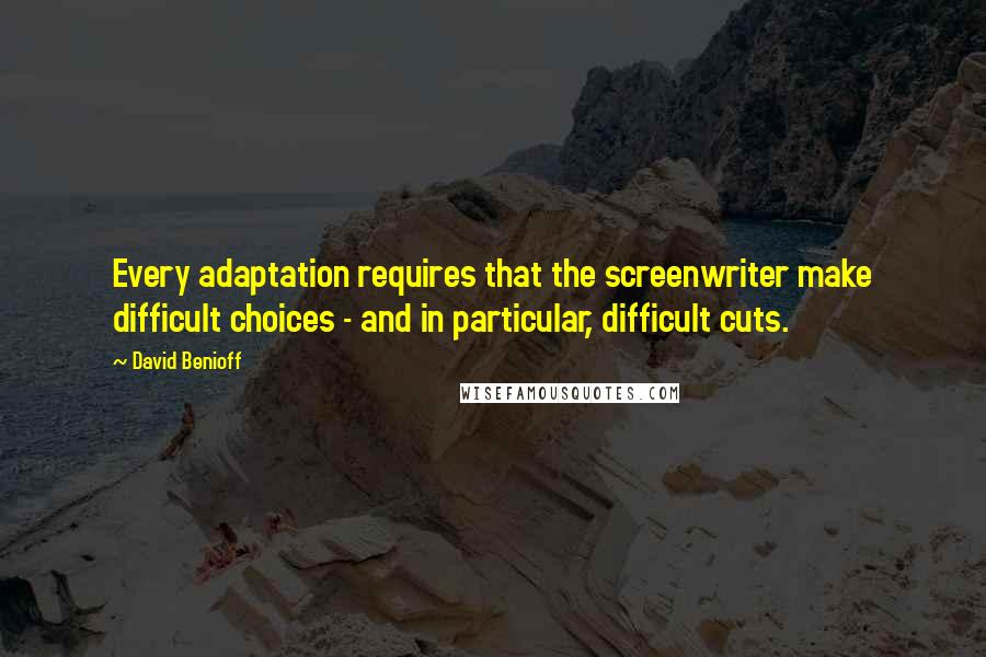 David Benioff Quotes: Every adaptation requires that the screenwriter make difficult choices - and in particular, difficult cuts.