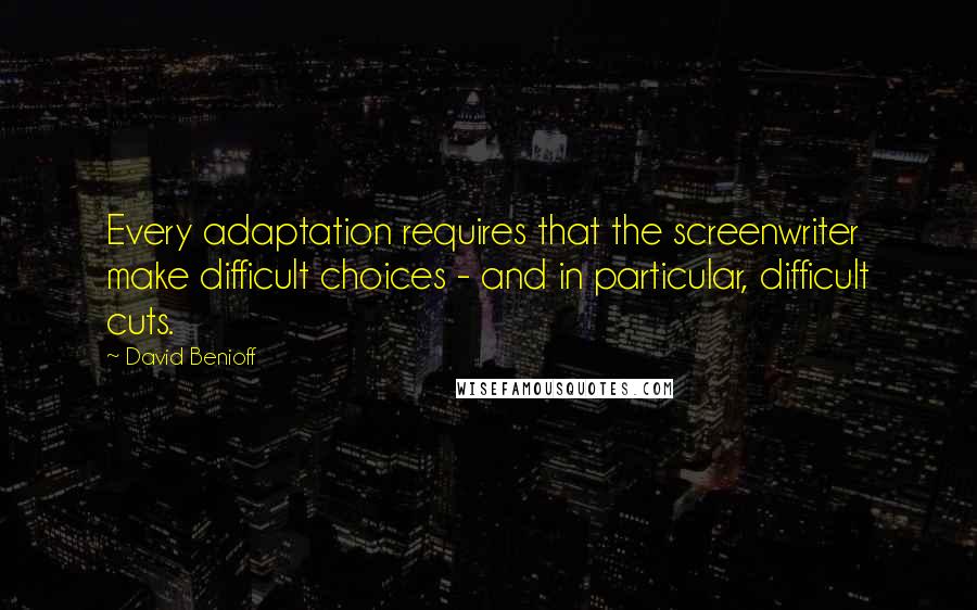 David Benioff Quotes: Every adaptation requires that the screenwriter make difficult choices - and in particular, difficult cuts.