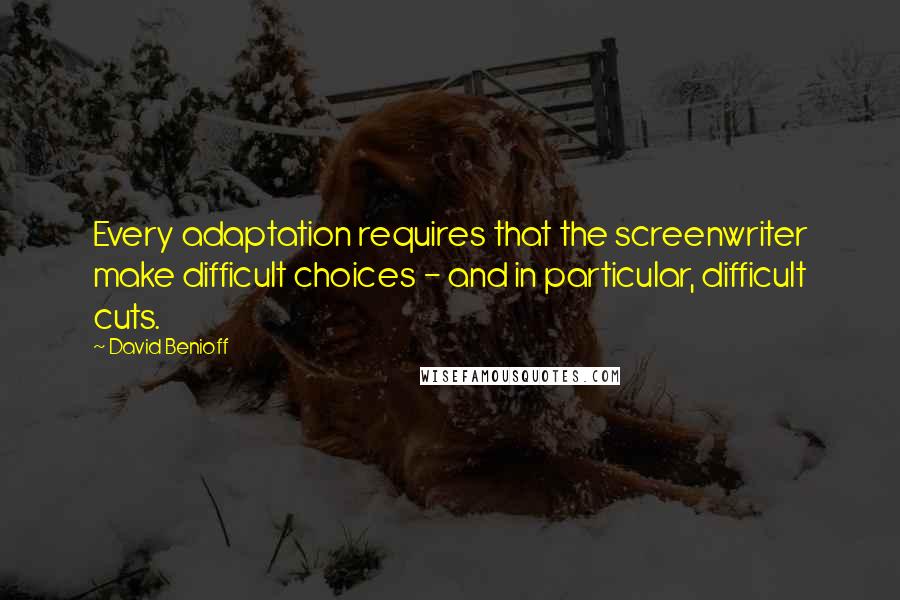 David Benioff Quotes: Every adaptation requires that the screenwriter make difficult choices - and in particular, difficult cuts.