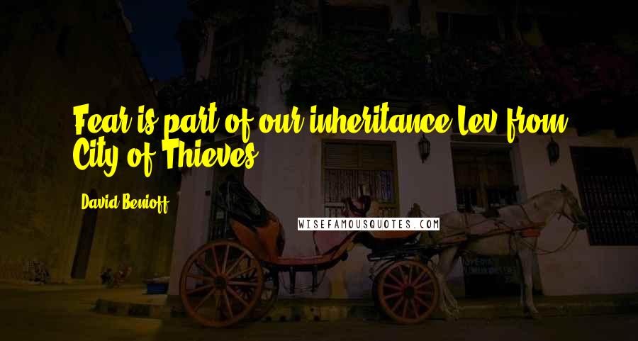 David Benioff Quotes: Fear is part of our inheritance.Lev from City of Thieves