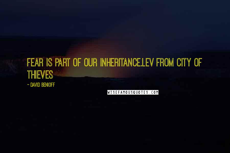 David Benioff Quotes: Fear is part of our inheritance.Lev from City of Thieves