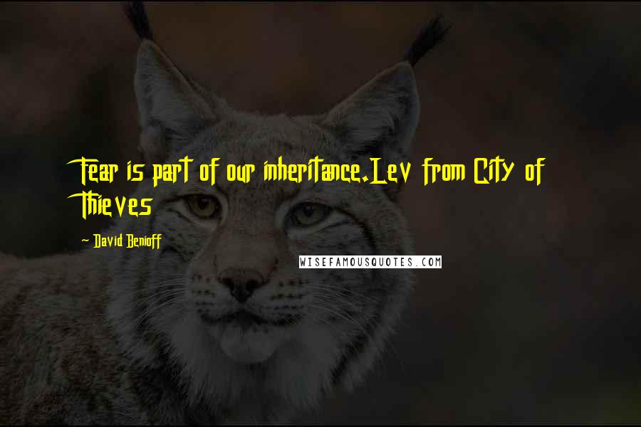 David Benioff Quotes: Fear is part of our inheritance.Lev from City of Thieves