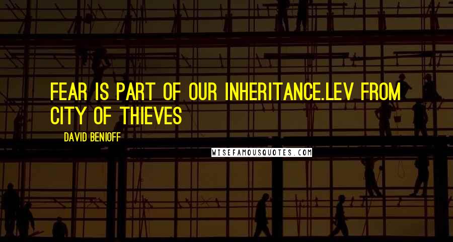 David Benioff Quotes: Fear is part of our inheritance.Lev from City of Thieves