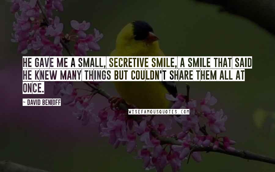 David Benioff Quotes: He gave me a small, secretive smile, a smile that said he knew many things but couldn't share them all at once.