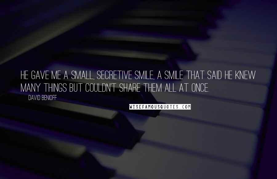 David Benioff Quotes: He gave me a small, secretive smile, a smile that said he knew many things but couldn't share them all at once.