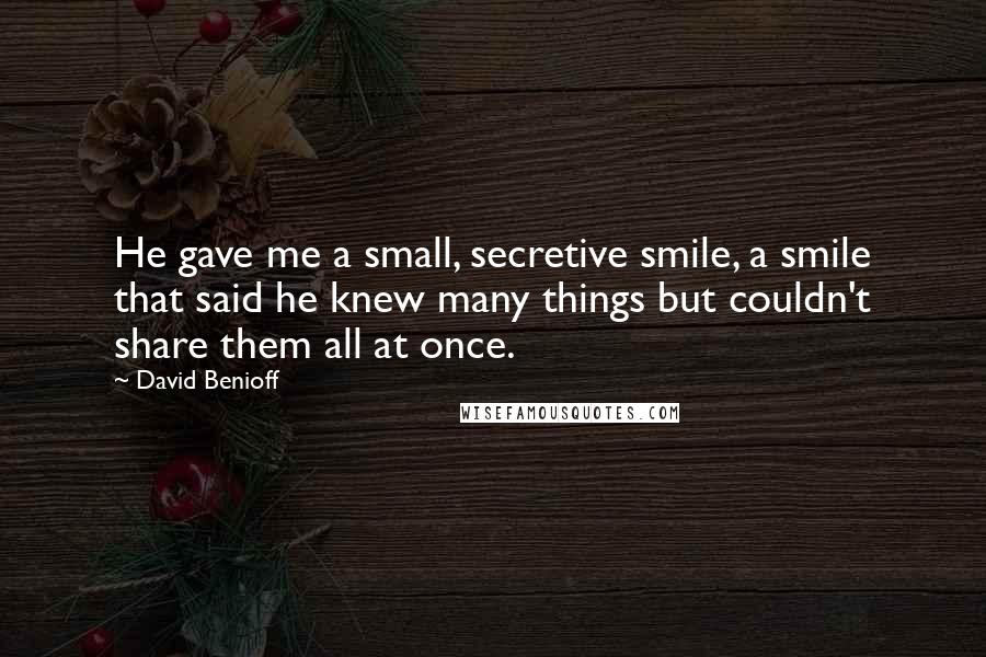 David Benioff Quotes: He gave me a small, secretive smile, a smile that said he knew many things but couldn't share them all at once.