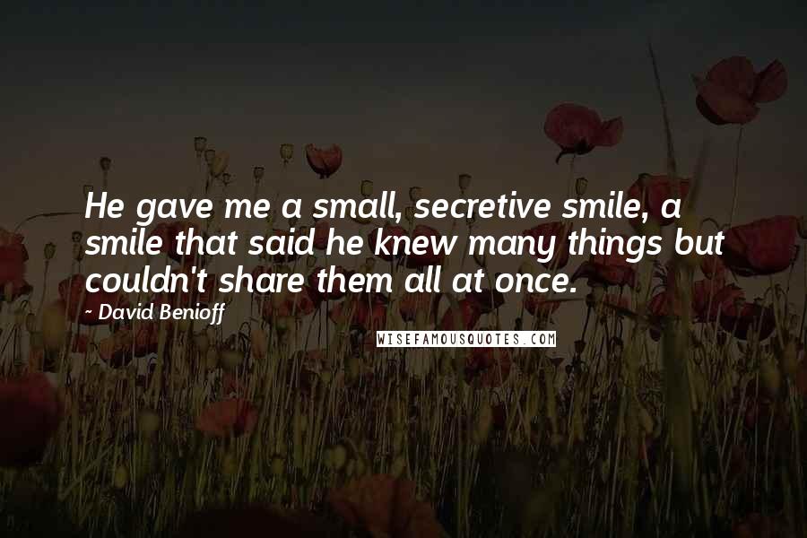 David Benioff Quotes: He gave me a small, secretive smile, a smile that said he knew many things but couldn't share them all at once.