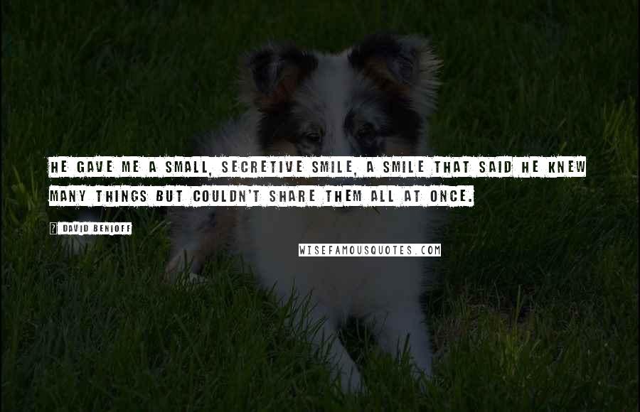 David Benioff Quotes: He gave me a small, secretive smile, a smile that said he knew many things but couldn't share them all at once.
