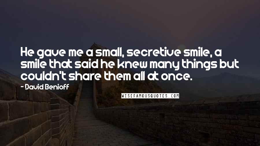 David Benioff Quotes: He gave me a small, secretive smile, a smile that said he knew many things but couldn't share them all at once.