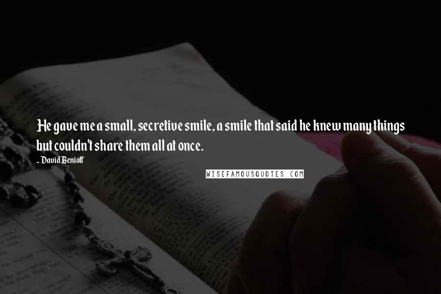 David Benioff Quotes: He gave me a small, secretive smile, a smile that said he knew many things but couldn't share them all at once.