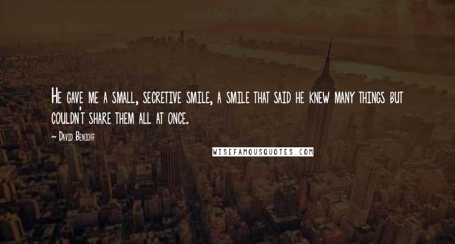 David Benioff Quotes: He gave me a small, secretive smile, a smile that said he knew many things but couldn't share them all at once.