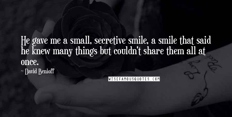 David Benioff Quotes: He gave me a small, secretive smile, a smile that said he knew many things but couldn't share them all at once.