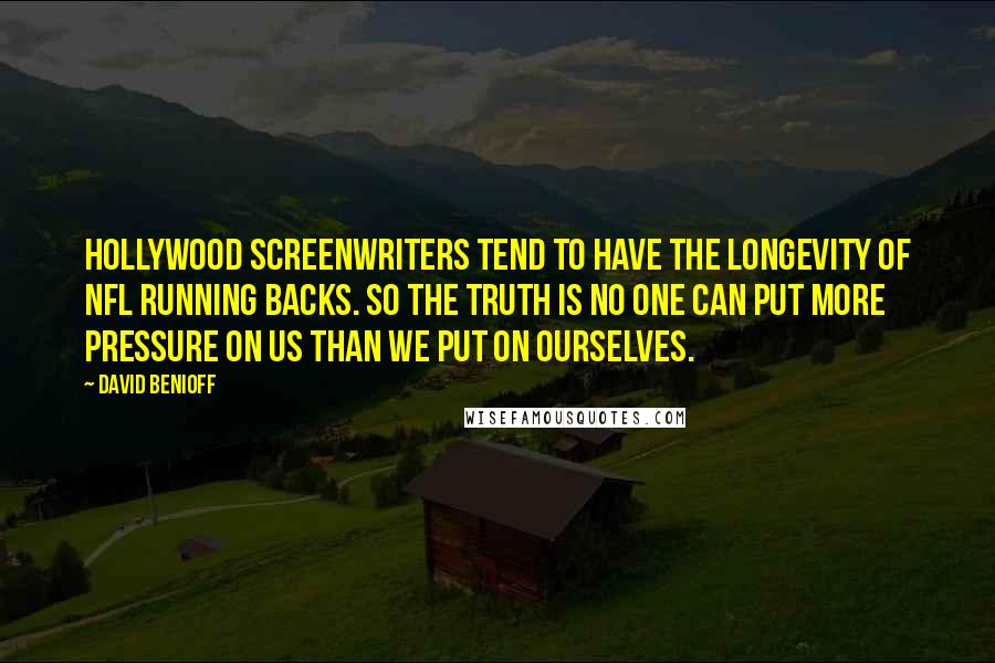 David Benioff Quotes: Hollywood screenwriters tend to have the longevity of NFL running backs. So the truth is no one can put more pressure on us than we put on ourselves.