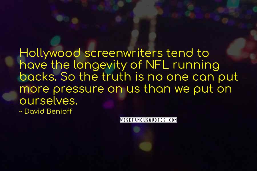 David Benioff Quotes: Hollywood screenwriters tend to have the longevity of NFL running backs. So the truth is no one can put more pressure on us than we put on ourselves.