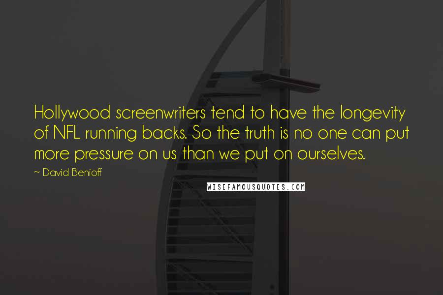David Benioff Quotes: Hollywood screenwriters tend to have the longevity of NFL running backs. So the truth is no one can put more pressure on us than we put on ourselves.