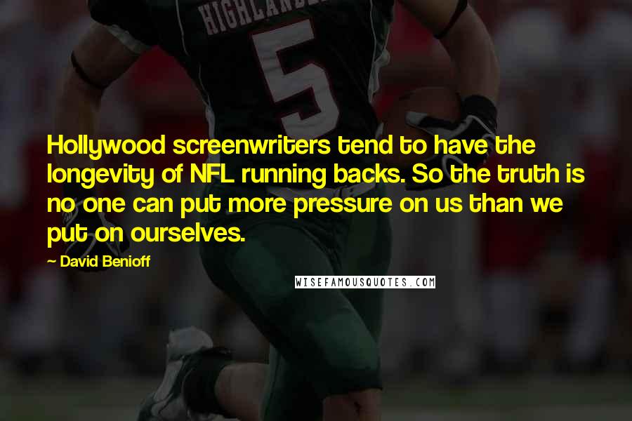David Benioff Quotes: Hollywood screenwriters tend to have the longevity of NFL running backs. So the truth is no one can put more pressure on us than we put on ourselves.