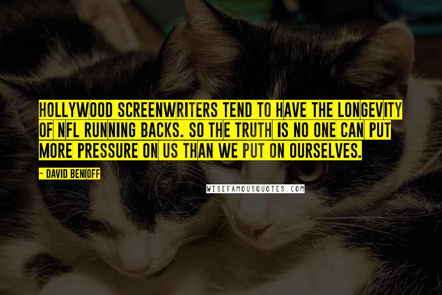 David Benioff Quotes: Hollywood screenwriters tend to have the longevity of NFL running backs. So the truth is no one can put more pressure on us than we put on ourselves.
