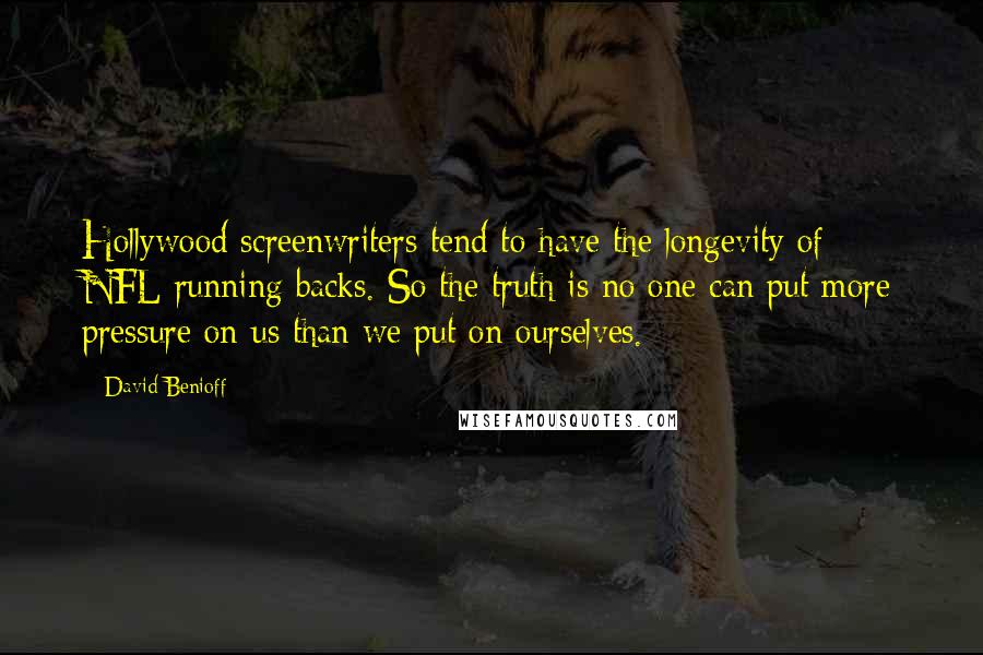 David Benioff Quotes: Hollywood screenwriters tend to have the longevity of NFL running backs. So the truth is no one can put more pressure on us than we put on ourselves.