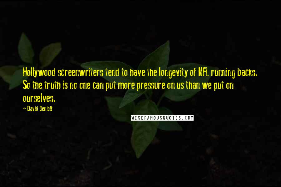 David Benioff Quotes: Hollywood screenwriters tend to have the longevity of NFL running backs. So the truth is no one can put more pressure on us than we put on ourselves.