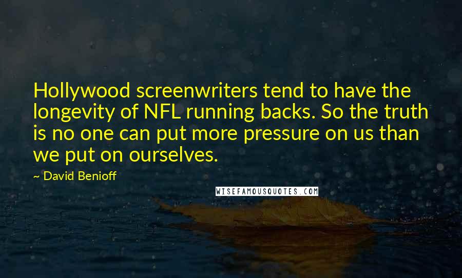 David Benioff Quotes: Hollywood screenwriters tend to have the longevity of NFL running backs. So the truth is no one can put more pressure on us than we put on ourselves.