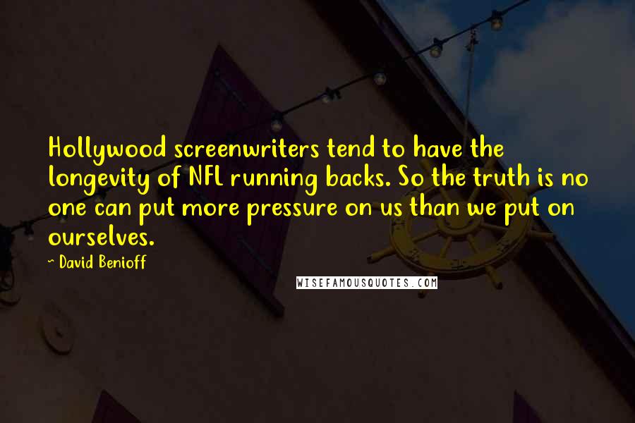 David Benioff Quotes: Hollywood screenwriters tend to have the longevity of NFL running backs. So the truth is no one can put more pressure on us than we put on ourselves.