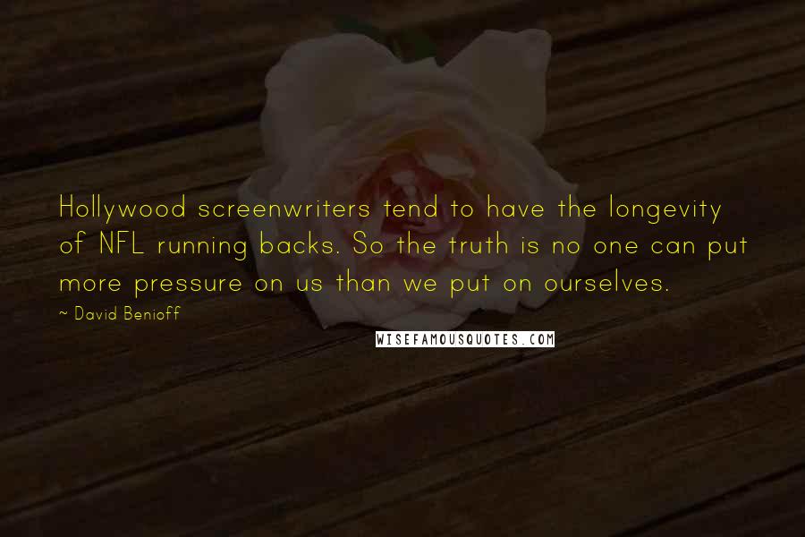 David Benioff Quotes: Hollywood screenwriters tend to have the longevity of NFL running backs. So the truth is no one can put more pressure on us than we put on ourselves.