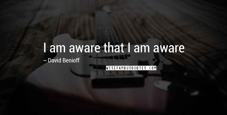 David Benioff Quotes: I am aware that I am aware